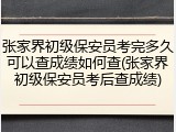 张家界初级保安员考完多久可以查成绩如何查(张家界初级保安员考后查成绩)