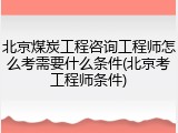 北京煤炭工程咨询工程师怎么考需要什么条件(北京考工程师条件)