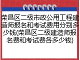 荣昌区二级市政公用工程建造师报名和考试费用分别多少钱(荣昌区二级建造师报名费和考试费各多少钱)