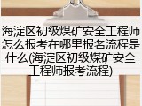 海淀区初级煤矿安全工程师怎么报考在哪里报名流程是什么(海淀区初级煤矿安全工程师报考流程)