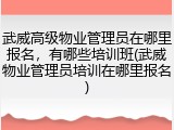 武威高级物业管理员在哪里报名，有哪些培训班(武威物业管理员培训在哪里报名)