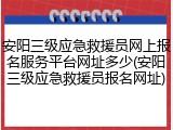 安阳三级应急救援员网上报名服务平台网址多少(安阳三级应急救援员报名网址)