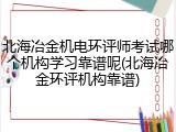 北海冶金机电环评师考试哪个机构学习靠谱呢(北海冶金环评机构靠谱)