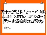 天津水运结构与地基检测师都做什么的就业现状如何(天津水运检测就业现状)