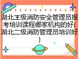 湖北二级消防安全管理员报考培训课程哪家机构的好(湖北二级消防管理员培训好)