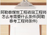 阿勒泰煤炭工程咨询工程师怎么考需要什么条件(阿勒泰考工程师条件)