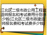 江北区二级市政公用工程建造师报名和考试费用分别多少钱(江北区二级市政建造师报名费和考试费多少钱)