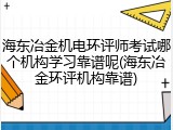 海东冶金机电环评师考试哪个机构学习靠谱呢(海东冶金环评机构靠谱)
