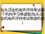 包头冶金机电环评师考试哪个机构学习靠谱呢(包头冶金机电环评师考试靠谱机构)