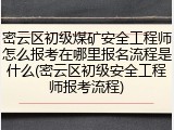 密云区初级煤矿安全工程师怎么报考在哪里报名流程是什么(密云区初级安全工程师报考流程)