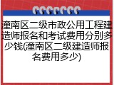 潼南区二级市政公用工程建造师报名和考试费用分别多少钱(潼南区二级建造师报名费用多少)