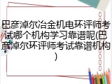 巴彦淖尔冶金机电环评师考试哪个机构学习靠谱呢(巴彦淖尔环评师考试靠谱机构)