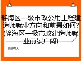 静海区一级市政公用工程建造师就业方向和前景如何?(静海区一级市政建造师就业前景广阔)