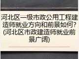 河北区一级市政公用工程建造师就业方向和前景如何?(河北区市政建造师就业前景广阔)