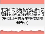 平顶山高级消防设施操作员限制专业吗还有哪些要求呀(平顶山消防设施操作员限制专业)