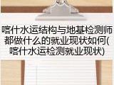 喀什水运结构与地基检测师都做什么的就业现状如何(喀什水运检测就业现状)