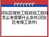 河东区煤炭工程咨询工程师怎么考需要什么条件(河东区考煤工条件)