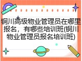铜川高级物业管理员在哪里报名，有哪些培训班(铜川物业管理员报名培训班)