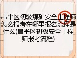 昌平区初级煤矿安全工程师怎么报考在哪里报名流程是什么(昌平区初级安全工程师报考流程)