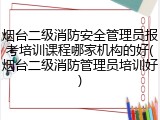 烟台二级消防安全管理员报考培训课程哪家机构的好(烟台二级消防管理员培训好)