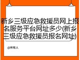 新乡三级应急救援员网上报名服务平台网址多少(新乡三级应急救援员报名网址)