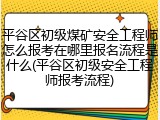 平谷区初级煤矿安全工程师怎么报考在哪里报名流程是什么(平谷区初级安全工程师报考流程)