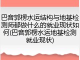 巴音郭楞水运结构与地基检测师都做什么的就业现状如何(巴音郭楞水运地基检测就业现状)