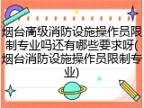 烟台高级消防设施操作员限制专业吗还有哪些要求呀(烟台消防设施操作员限制专业)