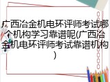 广西冶金机电环评师考试哪个机构学习靠谱呢(广西冶金机电环评师考试靠谱机构)