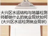 大兴区水运结构与地基检测师都做什么的就业现状如何(大兴区水运检测就业现状)