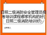 日照二级消防安全管理员报考培训课程哪家机构的好(日照二级消防培训好)