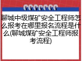 聊城中级煤矿安全工程师怎么报考在哪里报名流程是什么(聊城煤矿安全工程师报考流程)