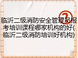 临沂二级消防安全管理员报考培训课程哪家机构的好(临沂二级消防培训好机构)