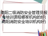 南阳二级消防安全管理员报考培训课程哪家机构的好(南阳消防安全培训机构好)