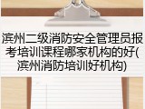 滨州二级消防安全管理员报考培训课程哪家机构的好(滨州消防培训好机构)