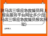 驻马店三级应急救援员网上报名服务平台网址多少(驻马店三级应急救援员报名网址)