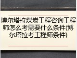 博尔塔拉煤炭工程咨询工程师怎么考需要什么条件(博尔塔拉考工程师条件)