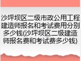 沙坪坝区二级市政公用工程建造师报名和考试费用分别多少钱(沙坪坝区二级建造师报名费和考试费多少钱)
