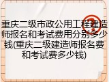 重庆二级市政公用工程建造师报名和考试费用分别多少钱(重庆二级建造师报名费和考试费多少钱)
