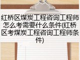 红桥区煤炭工程咨询工程师怎么考需要什么条件(红桥区考煤炭工程咨询工程师条件)
