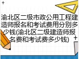 渝北区二级市政公用工程建造师报名和考试费用分别多少钱(渝北区二级建造师报名费和考试费多少钱)