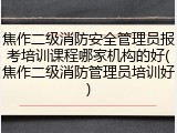 焦作二级消防安全管理员报考培训课程哪家机构的好(焦作二级消防管理员培训好)