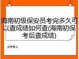 海南初级保安员考完多久可以查成绩如何查(海南初保考后查成绩)