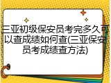 三亚初级保安员考完多久可以查成绩如何查(三亚保安员考成绩查方法)
