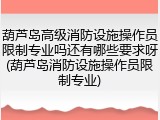 葫芦岛高级消防设施操作员限制专业吗还有哪些要求呀(葫芦岛消防设施操作员限制专业)