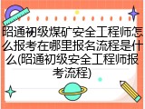昭通初级煤矿安全工程师怎么报考在哪里报名流程是什么(昭通初级安全工程师报考流程)