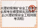 大理初级煤矿安全工程师怎么报考在哪里报名流程是什么(大理初级安全工程师报考流程)