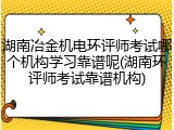 湖南冶金机电环评师考试哪个机构学习靠谱呢(湖南环评师考试靠谱机构)