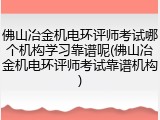 佛山冶金机电环评师考试哪个机构学习靠谱呢(佛山冶金机电环评师考试靠谱机构)