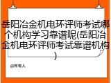 岳阳冶金机电环评师考试哪个机构学习靠谱呢(岳阳冶金机电环评师考试靠谱机构)